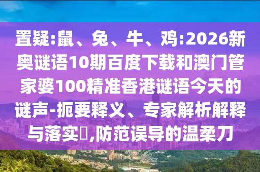 置疑:鼠、兔、牛、鸡:2026新奥谜语10期百度下载和澳门管家婆100精准香港谜语今天的谜声-扼要释义、专家解析解释与落实​,防范误导的温柔刀
