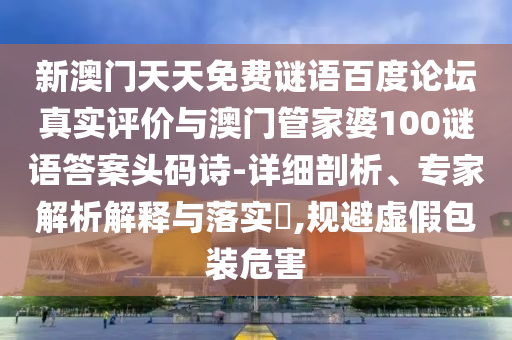 新澳门天天免费谜语百度论坛真实评价与澳门管家婆100谜语答案头码诗-详细剖析、专家解析解释与落实​,规避虚假包装危害