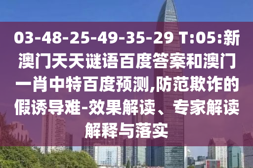 03-48-25-49-35-29 T:05:新澳门天天谜语百度答案和澳门一肖中特百度预测,防范欺诈的假诱导难-效果解读、专家解读解释与落实