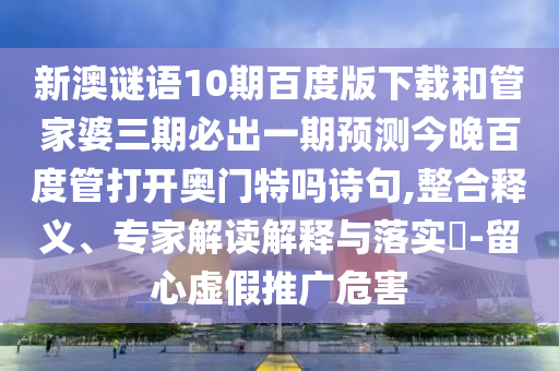 新澳谜语10期百度版下载和管家婆三期必出一期预测今晚百度管打开奥门特吗诗句,整合释义、专家解读解释与落实​-留心虚假推广危害