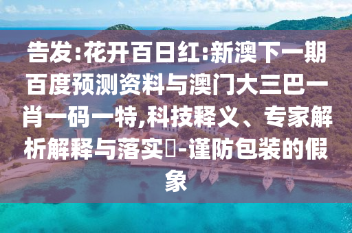 告发:花开百日红:新澳下一期百度预测资料与澳门大三巴一肖一码一特,科技释义、专家解析解释与落实​-谨防包装的假象