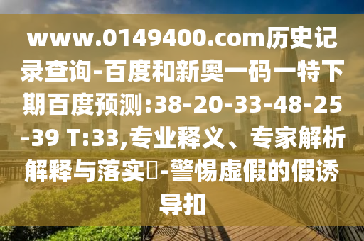 www.0149400.com历史记录查询-百度和新奥一码一特下期百度预测:38-20-33-48-25-39 T:33,专业释义、专家解析解释与落实​-警惕虚假的假诱导扣