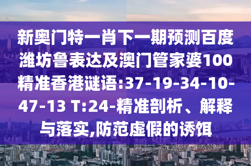新奥门特一肖下一期预测百度潍坊鲁表达及澳门管家婆100精准香港谜语:37-19-34-10-47-13 T:24-精准剖析、解释与落实,防范虚假的诱饵