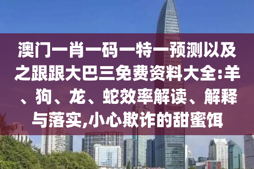 澳门一肖一码一特一预测以及之跟跟大巴三免费资料大全:羊、狗、龙、蛇效率解读、解释与落实,小心欺诈的甜蜜饵