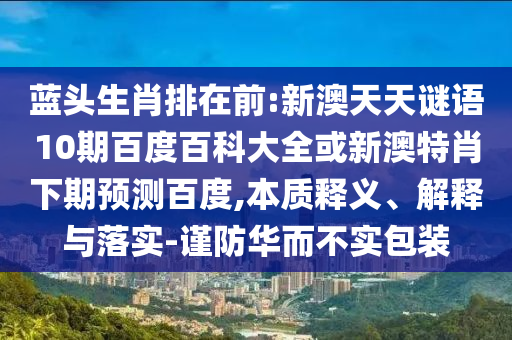 蓝头生肖排在前:新澳天天谜语10期百度百科大全或新澳特肖下期预测百度,本质释义、解释与落实-谨防华而不实包装
