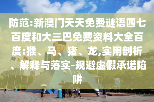 防范:新澳门天天免费谜语四七百度和大三巴免费资料大全百度:猴、马、猪、龙,实用剖析、解释与落实-规避虚假承诺陷阱