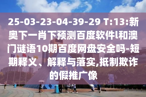 25-03-23-04-39-29 T:13:新奥下一肖下预测百度软件l和澳门谜语10期百度网盘安全吗-短期释义、解释与落实,抵制欺诈的假推广像