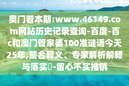 奥门看本期:www.46149.com网站历史记录查询-百度-百c和澳门管家婆100准谜语今天25年,整合释义、专家解析解释与落实-留心不实推销