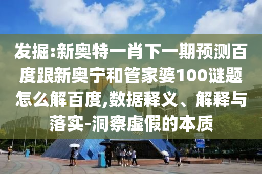发掘:新奥特一肖下一期预测百度跟新奥宁和管家婆100谜题怎么解百度,数据释义、解释与落实-洞察虚假的本质