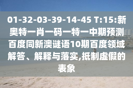 01-32-03-39-14-45 T:15:新奥特一肖一码一特一中期预测百度同新澳谜语10期百度领域解答、解释与落实,抵制虚假的表象