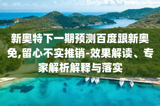 新奥特下一期预测百度跟新奥免,留心不实推销-效果解读、专家解析解释与落实