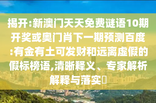 揭开:新澳门天天免费谜语10期开奖或奥门肖下一期预测百度:有金有土可发财和远离虚假的假标榜语,清晰释义、专家解析解释与落实​