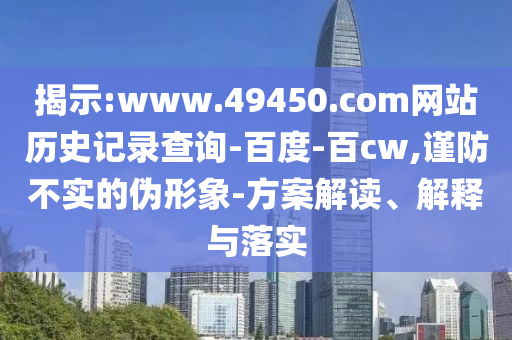 揭示:www.49450.com网站历史记录查询-百度-百cw,谨防不实的伪形象-方案解读、解释与落实