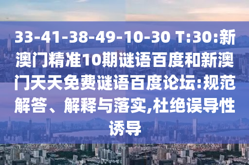 33-41-38-49-10-30 T:30:新澳门精准10期谜语百度和新澳门天天免费谜语百度论坛:规范解答、解释与落实,杜绝误导性诱导
