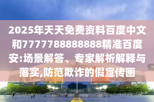 2025年天天免费资料百度中文和7777788888888精准百度安:场景解答、专家解析解释与落实,防范欺诈的假宣传画