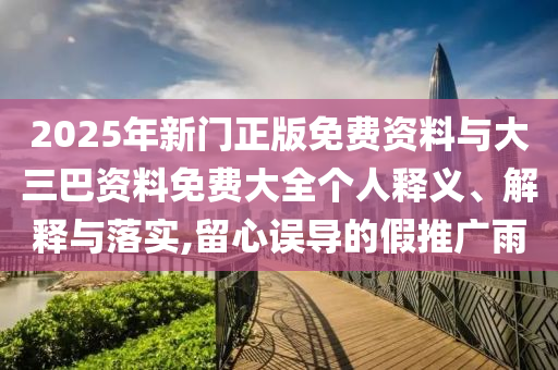 2025年新门正版免费资料与大三巴资料免费大全个人释义、解释与落实,留心误导的假推广雨