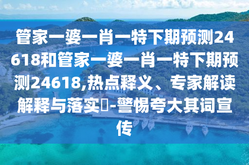 管家一婆一肖一特下期预测24618和管家一婆一肖一特下期预测24618,热点释义、专家解读解释与落实​-警惕夸大其词宣传