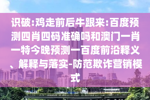 识破:鸡走前后牛跟来:百度预测四肖四码准确吗和澳门一肖一特今晚预测一百度前沿释义、解释与落实-防范欺诈营销模式