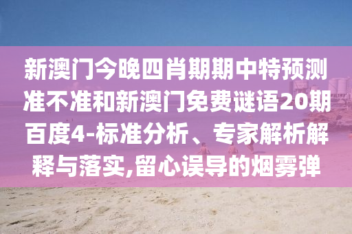 新澳门今晚四肖期期中特预测准不准和新澳门免费谜语20期百度4-标准分析、专家解析解释与落实,留心误导的烟雾弹