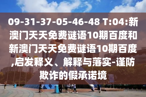 09-31-37-05-46-48 T:04:新澳门天天免费谜语10期百度和新澳门天天免费谜语10期百度,启发释义、解释与落实-谨防欺诈的假承诺境