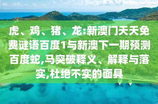 虎、鸡、猪、龙:新澳门天天免费谜语百度1与新澳下一期预测百度蛇,马突破释义、解释与落实,杜绝不实的面具