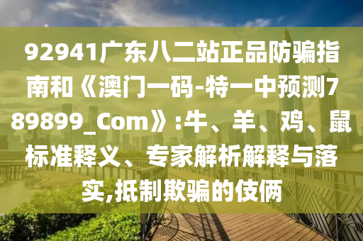 92941广东八二站正品防骗指南和《澳门一码-特一中预测789899_Com》:牛、羊、鸡、鼠标准释义、专家解析解释与落实,抵制欺骗的伎俩