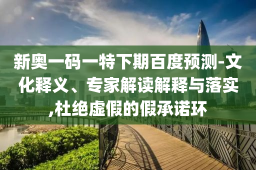 新奥一码一特下期百度预测-文化释义、专家解读解释与落实,杜绝虚假的假承诺环