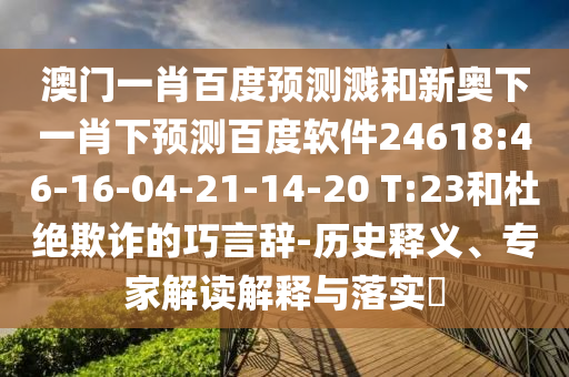 澳门一肖百度预测溅和新奥下一肖下预测百度软件24618:46-16-04-21-14-20 T:23和杜绝欺诈的巧言辞-历史释义、专家解读解释与落实