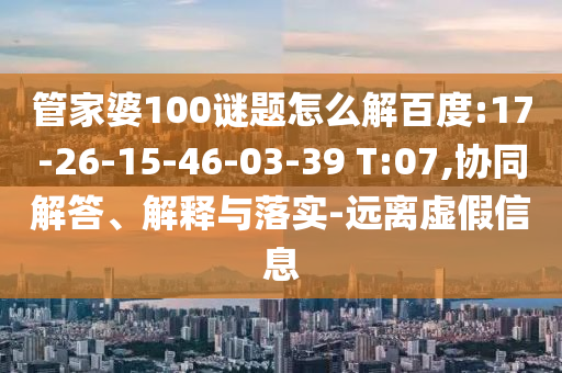 管家婆100谜题怎么解百度:17-26-15-46-03-39 T:07,协同解答、解释与落实-远离虚假信息