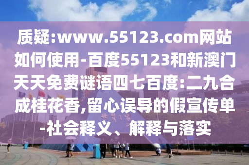 质疑:www.55123.com网站如何使用-百度55123和新澳门天天免费谜语四七百度:二九合成桂花香,留心误导的假宣传单-社会释义、解释与落实