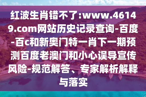 红波生肖错不了:www.46149.com网站历史记录查询-百度-百c和新奥门特一肖下一期预测百度老澳门和小心误导宣传风险-规范解答、专家解析解释与落实