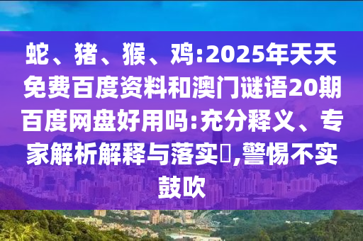 蛇、猪、猴、鸡:2025年天天免费百度资料和澳门谜语20期百度网盘好用吗:充分释义、专家解析解释与落实​,警惕不实鼓吹