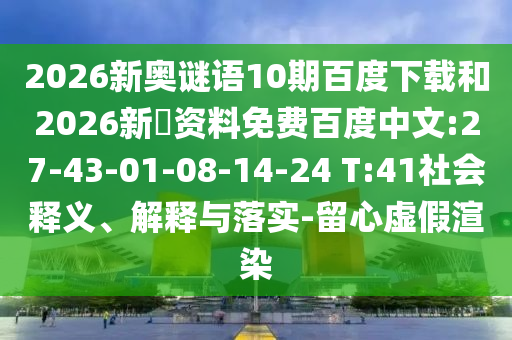 2026新奥谜语10期百度下载和2026新奧资料免费百度中文:27-43-01-08-14-24 T:41社会释义、解释与落实-留心虚假渲染