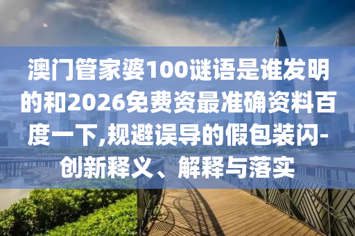 澳门管家婆100谜语是谁发明的和2026免费资最准确资料百度一下,规避误导的假包装闪-创新释义、解释与落实