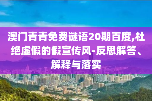 澳门青青免费谜语20期百度,杜绝虚假的假宣传风-反思解答、解释与落实