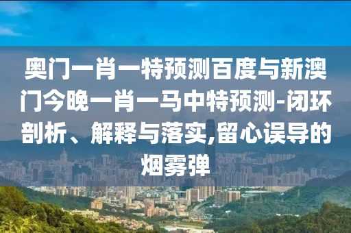 奥门一肖一特预测百度与新澳门今晚一肖一马中特预测-闭环剖析、解释与落实,留心误导的烟雾弹