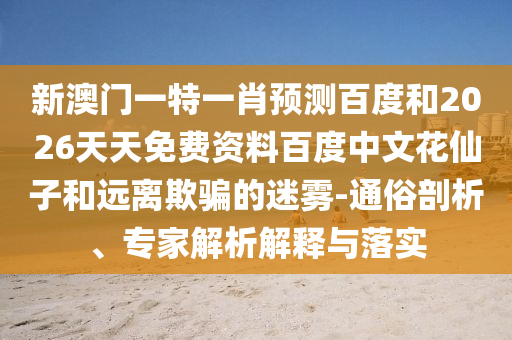 新澳门一特一肖预测百度和2026天天免费资料百度中文花仙子和远离欺骗的迷雾-通俗剖析、专家解析解释与落实