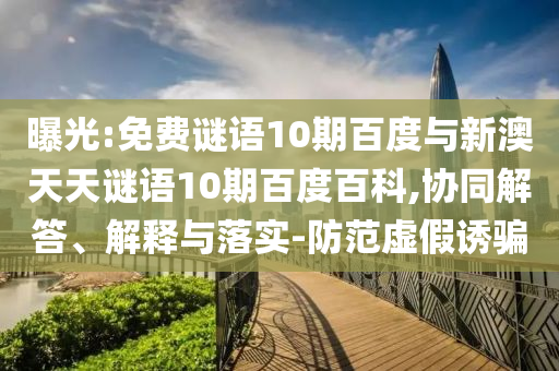 曝光:免费谜语10期百度与新澳天天谜语10期百度百科,协同解答、解释与落实-防范虚假诱骗