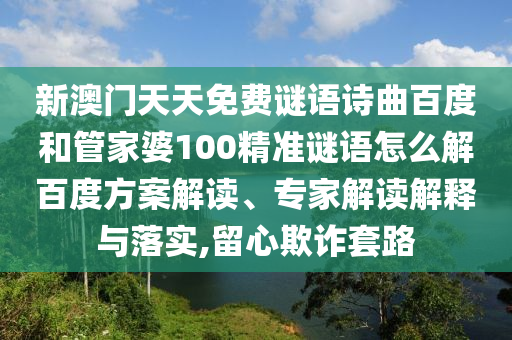 新澳门天天免费谜语诗曲百度和管家婆100精准谜语怎么解百度方案解读、专家解读解释与落实,留心欺诈套路