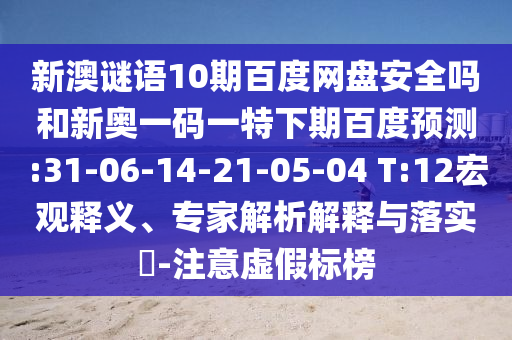 新澳谜语10期百度网盘安全吗和新奥一码一特下期百度预测:31-06-14-21-05-04 T:12宏观释义、专家解析解释与落实-注意虚假标榜