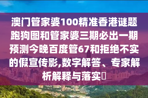 澳门管家婆100精准香港谜题跑狗图和管家婆三期必出一期预测今晚百度管67和拒绝不实的假宣传影,数字解答、专家解析解释与落实