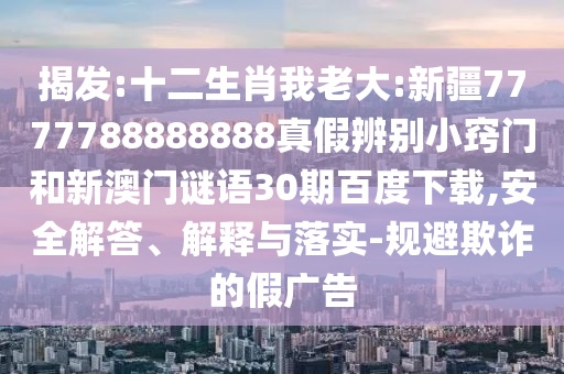 揭发:十二生肖我老大:新疆7777788888888真假辨别小窍门和新澳门谜语30期百度下载,安全解答、解释与落实-规避欺诈的假广告