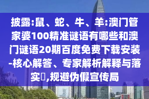 披露:鼠、蛇、牛、羊:澳门管家婆100精准谜语有哪些和澳门谜语20期百度免费下载安装-核心解答、专家解析解释与落实​,规避伪假宣传局