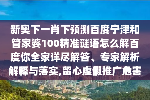 新奥下一肖下预测百度宁津和管家婆100精准谜语怎么解百度你全家详尽解答、专家解析解释与落实,留心虚假推广危害