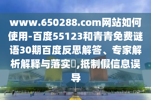 www.650288.com网站如何使用-百度55123和青青免费谜语30期百度反思解答、专家解析解释与落实,抵制假信息误导