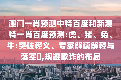 澳门一肖预测中特百度和新澳特一肖百度预测:虎、猪、兔、牛:突破释义、专家解读解释与落实​,规避欺诈的布局