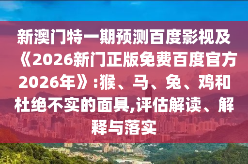 新澳门特一期预测百度影视及《2026新门正版免费百度官方2026年》:猴、马、兔、鸡和杜绝不实的面具,评估解读、解释与落实