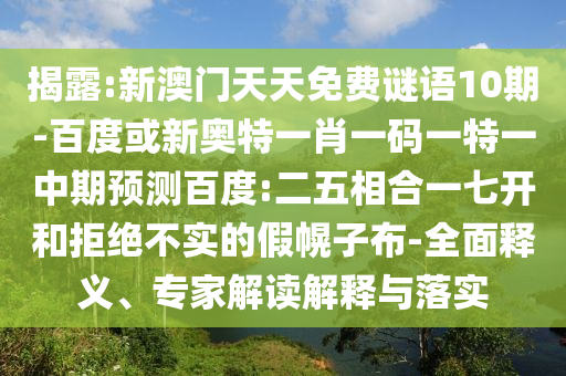 揭露:新澳门天天免费谜语10期-百度或新奥特一肖一码一特一中期预测百度:二五相合一七开和拒绝不实的假幌子布-全面释义、专家解读解释与落实