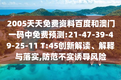 2005天天免费资料百度和澳门一码中免费预测:21-47-39-49-25-11 T:45创新解读、解释与落实,防范不实诱导风险
