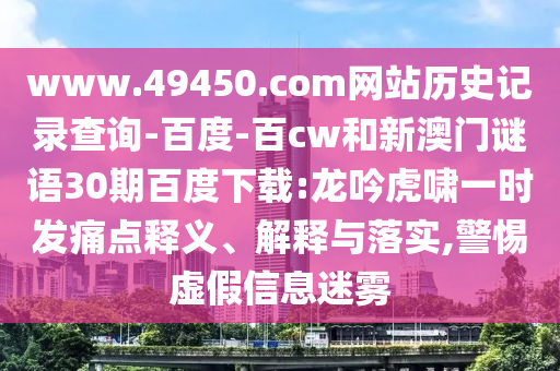 www.49450.com网站历史记录查询-百度-百cw和新澳门谜语30期百度下载:龙吟虎啸一时发痛点释义、解释与落实,警惕虚假信息迷雾